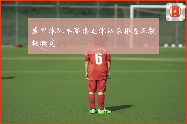 意甲球队单赛季进球记录排名及数据概览