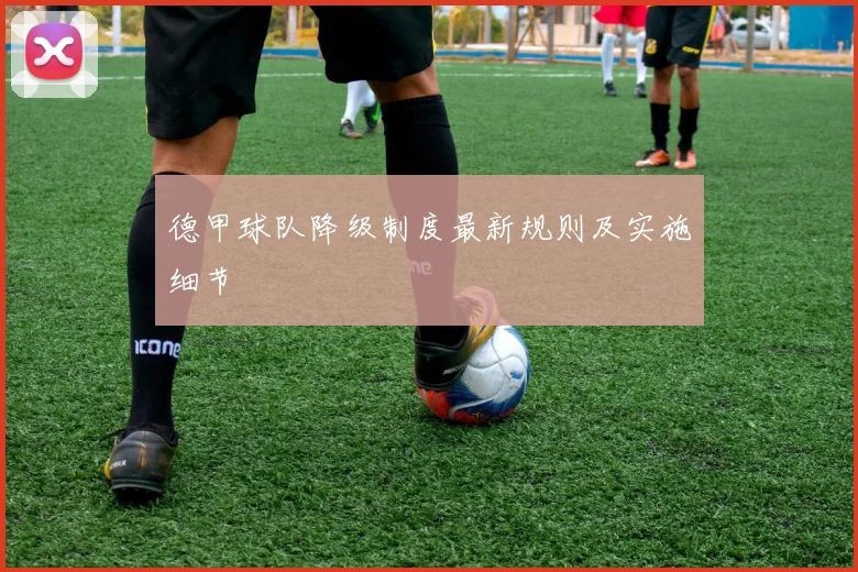 德甲球队降级制度最新规则及实施细节