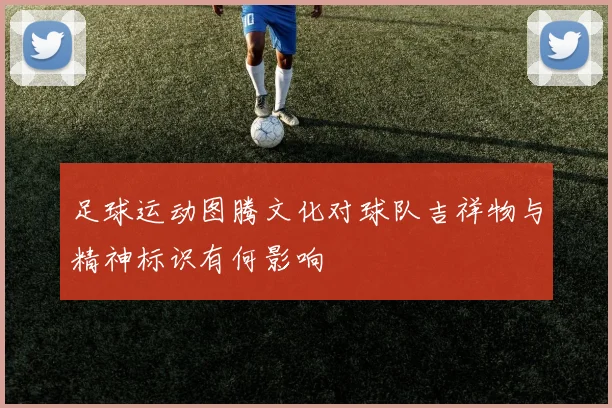 足球运动图腾文化对球队吉祥物与精神标识有何影响