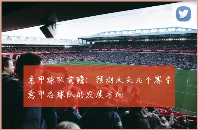 意甲球队前瞻：预测未来几个赛季意甲各球队的发展方向