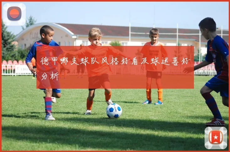 德甲哪支球队风格好看及球迷喜好分析