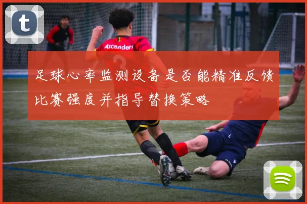 足球心率监测设备是否能精准反馈比赛强度并指导替换策略