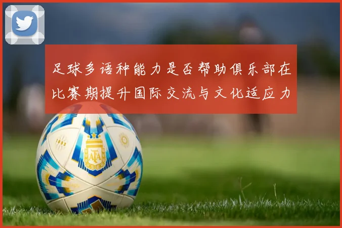 足球多语种能力是否帮助俱乐部在比赛期提升国际交流与文化适应力