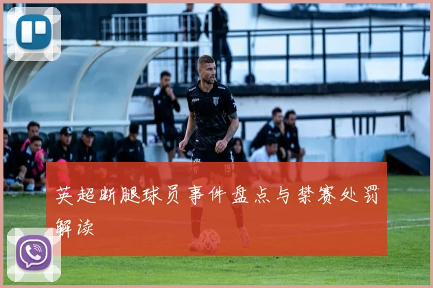 英超断腿球员事件盘点与禁赛处罚解读