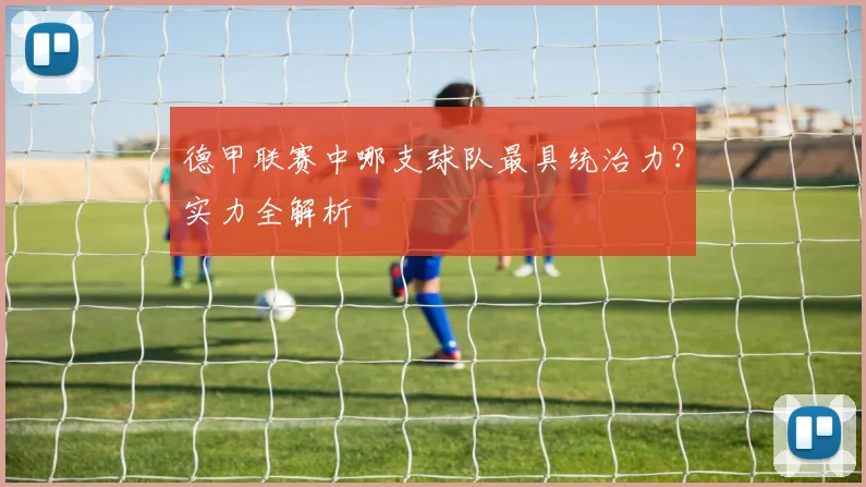 德甲联赛中哪支球队最具统治力？实力全解析