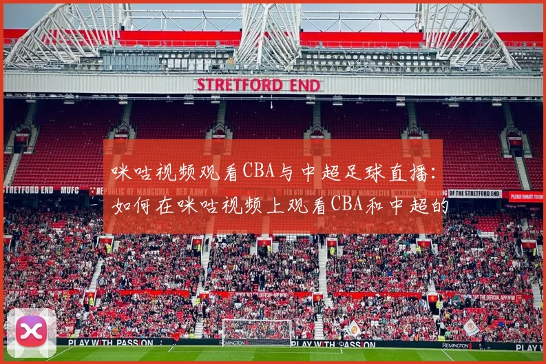 咪咕视频观看CBA与中超足球直播:如何在咪咕视频上观看CBA和中超的精彩赛事