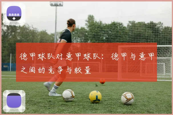 德甲球队对意甲球队:德甲与意甲之间的竞争与较量