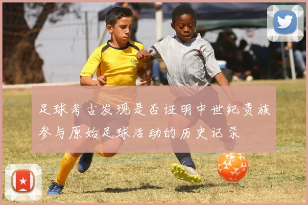 足球考古发现是否证明中世纪贵族参与原始足球活动的历史记录