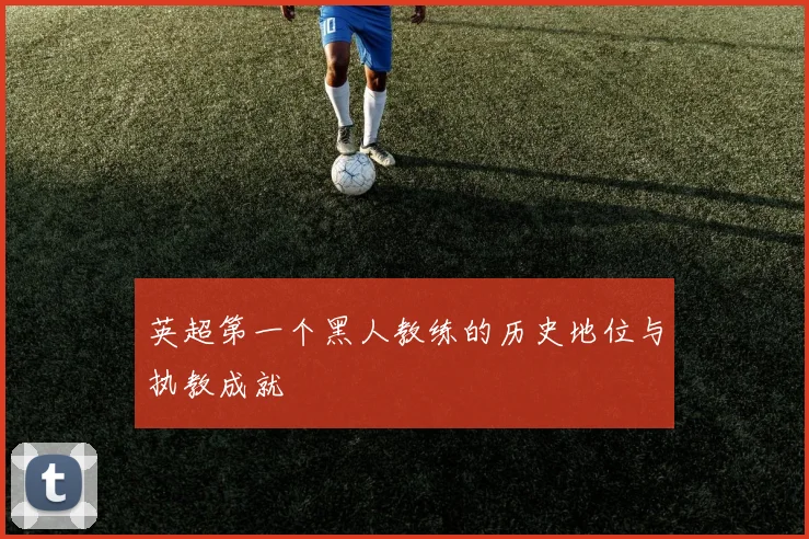 英超第一个黑人教练的历史地位与执教成就